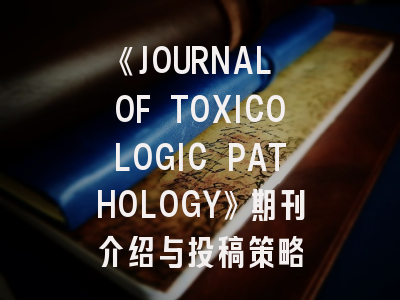 《JOURNAL OF TOXICOLOGIC PATHOLOGY》期刊介绍与投稿策略