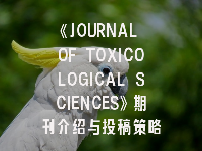 《JOURNAL OF TOXICOLOGICAL SCIENCES》期刊介绍与投稿策略