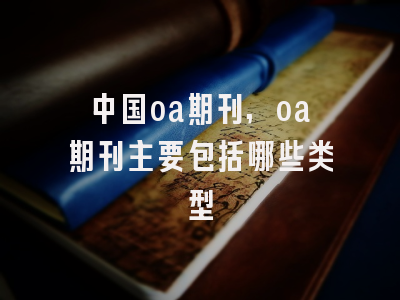 中国oa期刊,oa期刊主要包括哪些类型