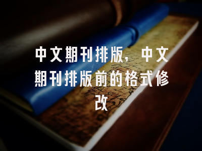 中文期刊排版,中文期刊排版前的格式修改