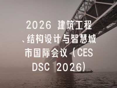 2026 建筑工程、结构设计与智慧城市国际会议（CESDSC 2026）