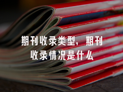 期刊收录类型,期刊收录情况是什么