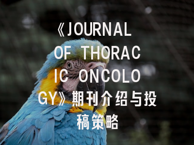 《JOURNAL OF THORACIC ONCOLOGY》期刊介绍与投稿策略