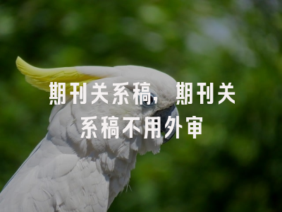 期刊关系稿,期刊关系稿不用外审