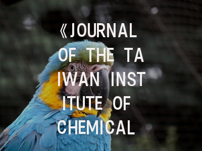 《JOURNAL OF THE TAIWAN INSTITUTE OF CHEMICAL ENGINEERS》期刊介绍与投稿策略