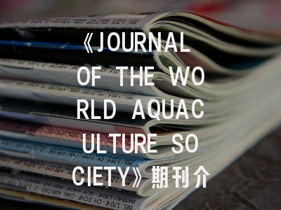 《JOURNAL OF THE WORLD AQUACULTURE SOCIETY》期刊介绍与投稿策略