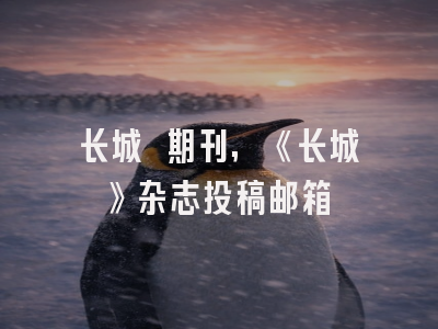 长城 期刊,《长城》杂志投稿邮箱