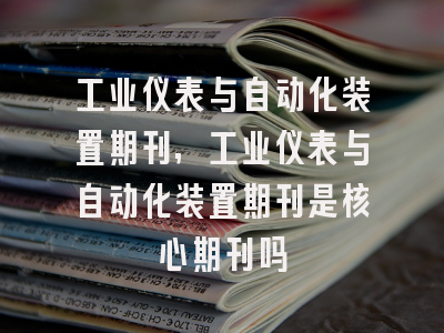 工业仪表与自动化装置期刊,工业仪表与自动化装置期刊是核心期刊吗