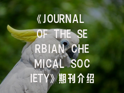《JOURNAL OF THE SERBIAN CHEMICAL SOCIETY》期刊介绍与投稿策略