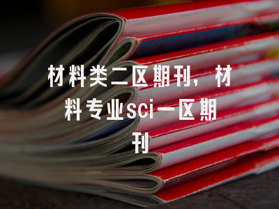 材料类二区期刊,材料专业sci一区期刊