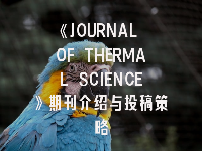 《JOURNAL OF THERMAL SCIENCE》期刊介绍与投稿策略