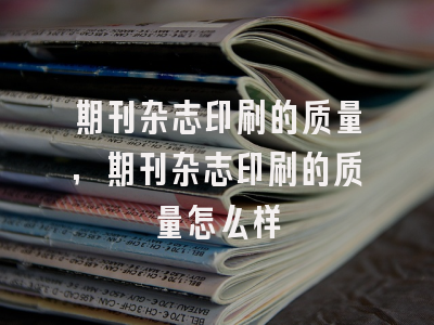 期刊杂志印刷的质量,期刊杂志印刷的质量怎么样