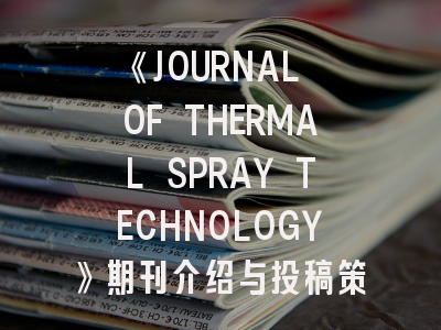 《JOURNAL OF THERMAL SPRAY TECHNOLOGY》期刊介绍与投稿策略