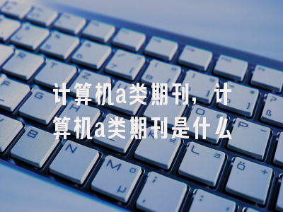 计算机a类期刊,计算机a类期刊是什么