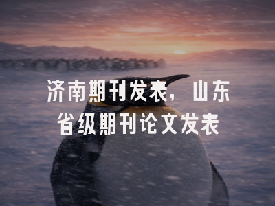 济南期刊发表,山东省级期刊论文发表