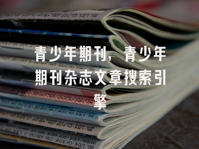 青少年期刊,青少年期刊杂志文章搜索引擎