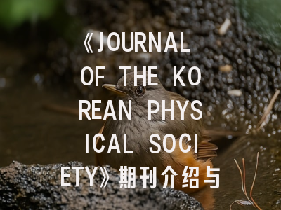 《JOURNAL OF THE KOREAN PHYSICAL SOCIETY》期刊介绍与投稿策略
