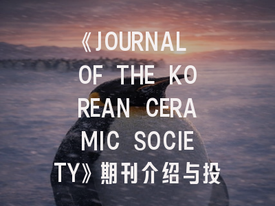 《JOURNAL OF THE KOREAN CERAMIC SOCIETY》期刊介绍与投稿策略