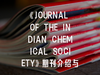 《JOURNAL OF THE INDIAN CHEMICAL SOCIETY》期刊介绍与投稿策略