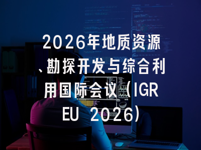 2026年地质资源、勘探开发与综合利用国际会议（IGREU 2026）