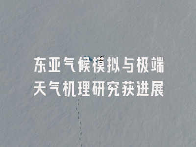 东亚气候模拟与极端天气机理研究获进展
