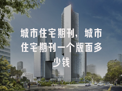城市住宅期刊,城市住宅期刊一个版面多少钱