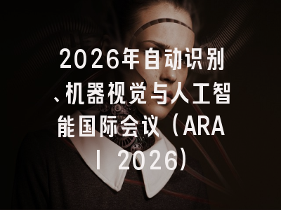2026年自动识别、机器视觉与人工智能国际会议（ARAI 2026）