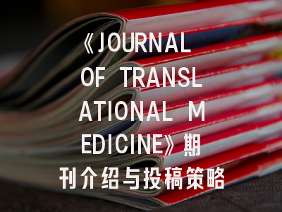 《JOURNAL OF TRANSLATIONAL MEDICINE》期刊介绍与投稿策略