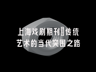 上海戏剧期刊：传统艺术的当代突围之路
