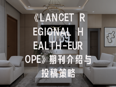 《LANCET REGIONAL HEALTH-EUROPE》期刊介绍与投稿策略