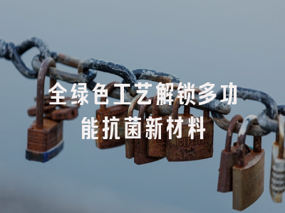 全绿色工艺解锁多功能抗菌新材料
