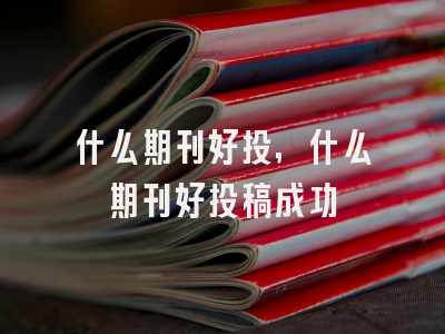 什么期刊好投,什么期刊好投稿成功