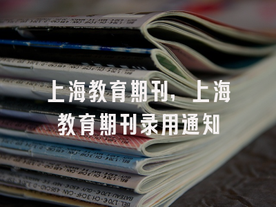 上海教育期刊,上海教育期刊录用通知