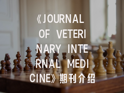 《JOURNAL OF VETERINARY INTERNAL MEDICINE》期刊介绍与投稿策略