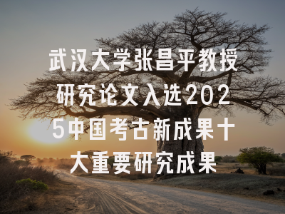 武汉大学张昌平教授研究论文入选2025中国考古新成果十大重要研究成果