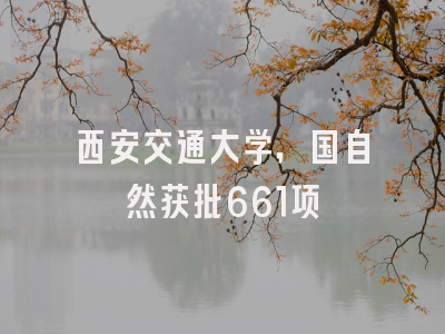 西安交通大学,国自然获批661项