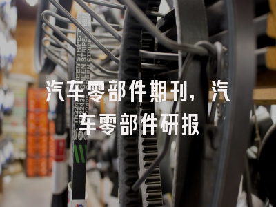 汽车零部件期刊,汽车零部件研报