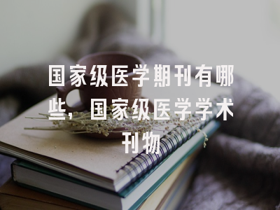 国家级医学期刊有哪些,国家级医学学术刊物