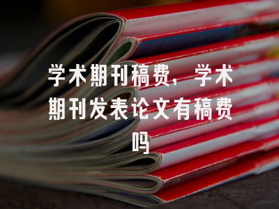 学术期刊稿费,学术期刊发表论文有稿费吗
