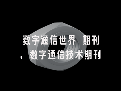 数字通信世界 期刊,数字通信技术期刊