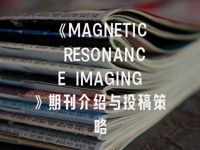 《MAGNETIC RESONANCE IMAGING》期刊介绍与投稿策略