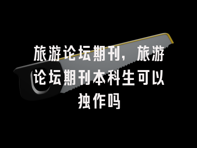 旅游论坛期刊,旅游论坛期刊本科生可以独作吗