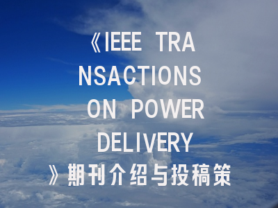 《IEEE TRANSACTIONS ON POWER DELIVERY》期刊介绍与投稿策略