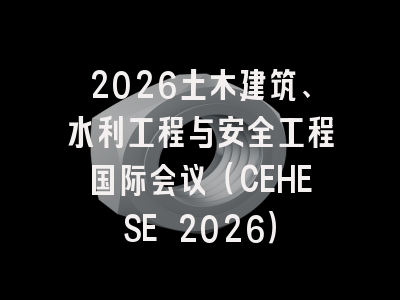 2026土木建筑、水利工程与安全工程国际会议（CEHESE 2026）
