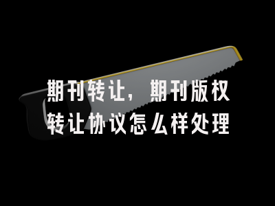 期刊转让,期刊版权转让协议怎么样处理