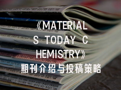 《MATERIALS TODAY CHEMISTRY》期刊介绍与投稿策略