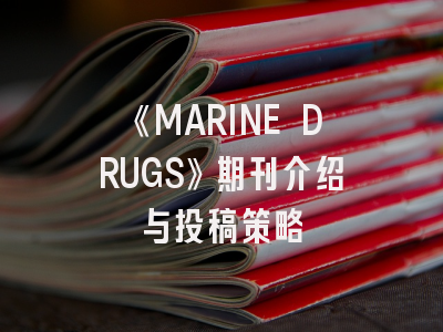 《MARINE DRUGS》期刊介绍与投稿策略