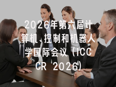 2026年第六届计算机、控制和机器人学国际会议（ICCCR 2026）
