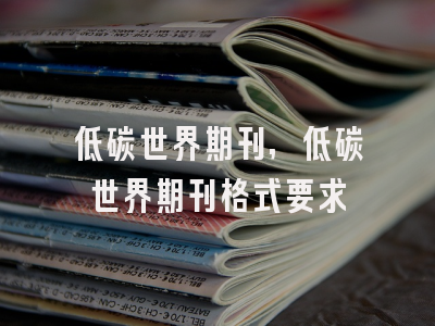 低碳世界期刊,低碳世界期刊格式要求