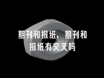 期刊和报纸,期刊和报纸有交叉吗
